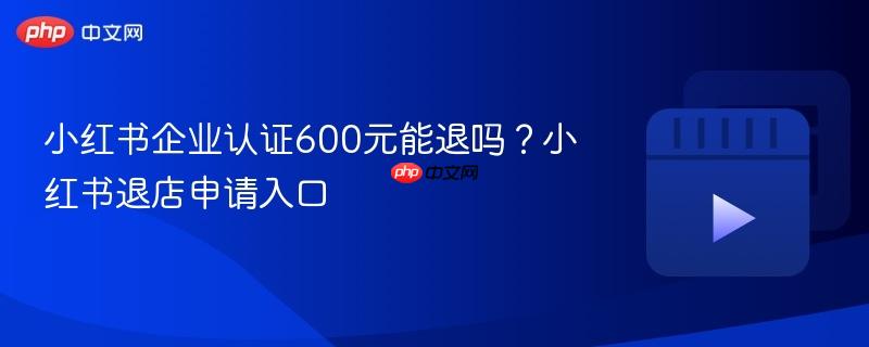 小红书企业认证600元能退吗?小红书退店申请入口-第1张图片-佛山资讯网 小红书企业认证600元能退吗?小红书退店申请入口-第1张图片-佛山资讯网