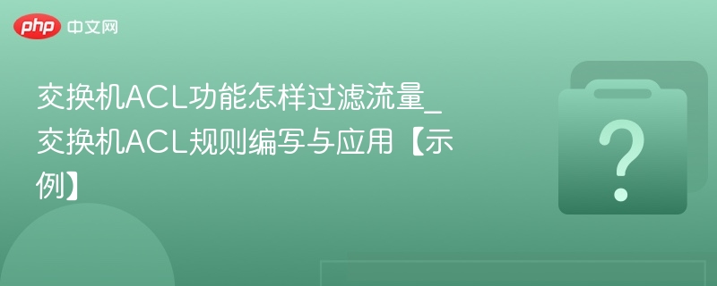 交换机ACL功能怎样过滤流量_交换机ACL规则编写与应用【示例】-第1张图片-佛山资讯网