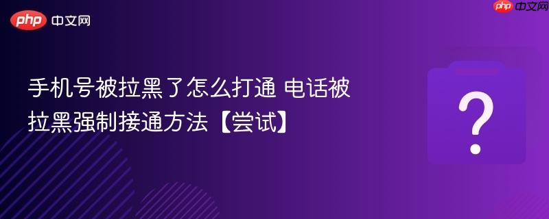 手机号被拉黑了怎么打通 电话被拉黑强制接通方法【尝试】-第1张图片-佛山资讯网