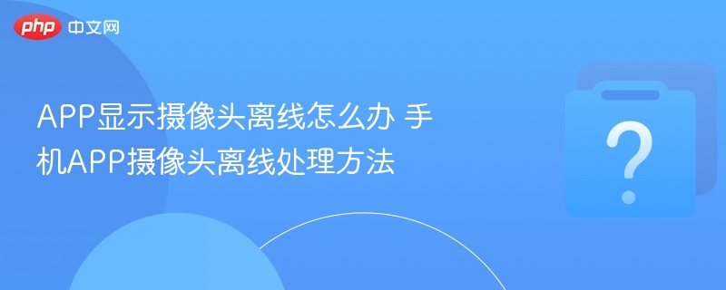 APP显示摄像头离线怎么办 手机APP摄像头离线处理方法-第1张图片-佛山资讯网
