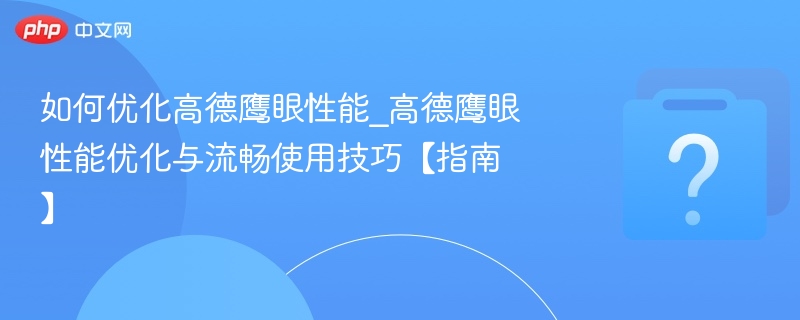 如何优化高德鹰眼性能_高德鹰眼性能优化与流畅使用技巧【指南】-第1张图片-佛山资讯网