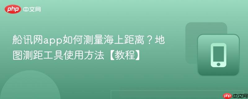 船讯网app如何测量海上距离?地图测距工具使用方法【教程】-第1张图片-佛山资讯网 船讯网app如何测量海上距离?地图测距工具使用方法【教程】-第1张图片-佛山资讯网