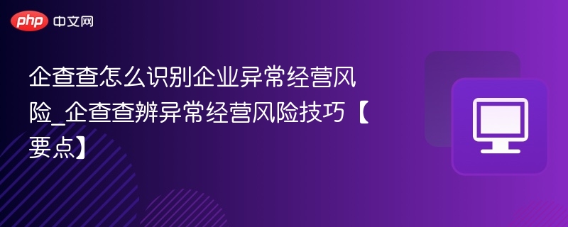 企查查怎么识别企业异常经营风险_企查查辨异常经营风险技巧【要点】-第1张图片-佛山资讯网