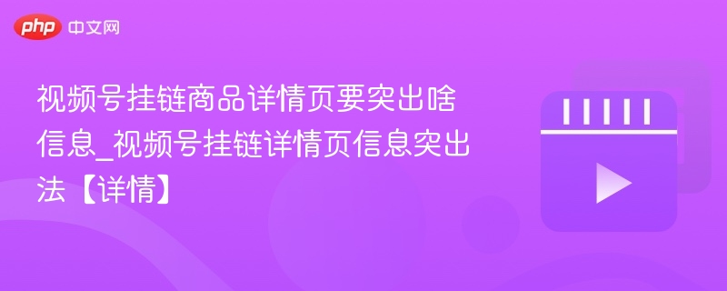 视频号挂链商品详情页要突出啥信息_视频号挂链详情页信息突出法【详情】-第1张图片-佛山资讯网