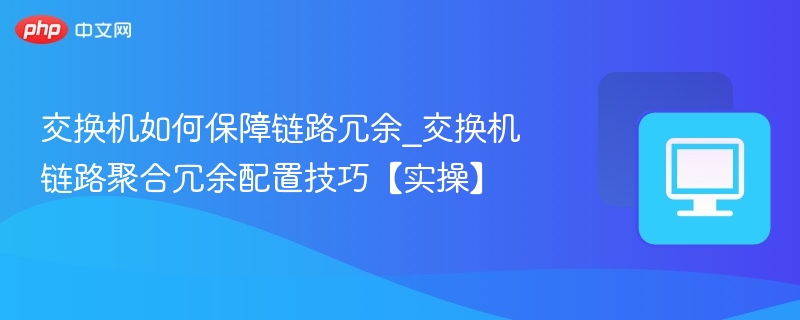 交换机如何保障链路冗余_交换机链路聚合冗余配置技巧【实操】-第1张图片-佛山资讯网