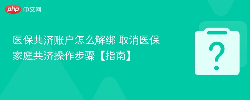 医保共济账户怎么解绑 取消医保家庭共济操作步骤【指南】-第1张图片-佛山资讯网