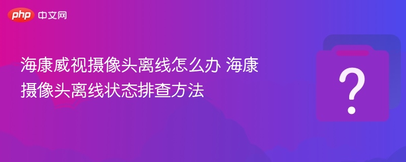 海康威视摄像头离线怎么办 海康摄像头离线状态排查方法-第1张图片-佛山资讯网 海康威视摄像头离线怎么办 海康摄像头离线状态排查方法-第1张图片-佛山资讯网