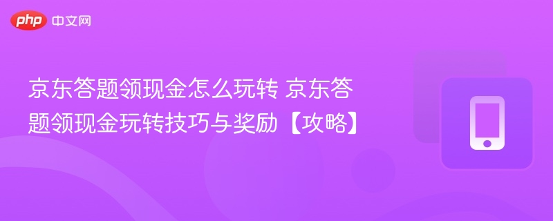 京东答题领现金怎么玩转 京东答题领现金玩转技巧与奖励【攻略】-第1张图片-佛山资讯网