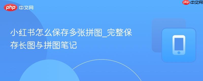 小红书怎么保存多张拼图_完整保存长图与拼图笔记-第1张图片-佛山资讯网 小红书怎么保存多张拼图_完整保存长图与拼图笔记-第1张图片-佛山资讯网