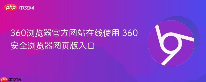 360浏览器官方网站在线使用 360安全浏览器网页版入口-第1张图片-佛山资讯网