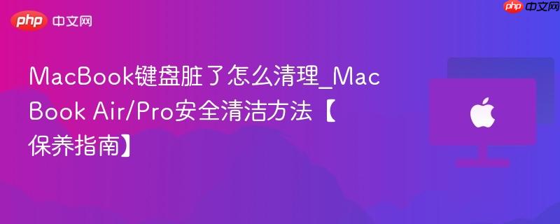 MacBook键盘脏了怎么清理_MacBook Air/Pro安全清洁方法【保养指南】-第1张图片-佛山资讯网