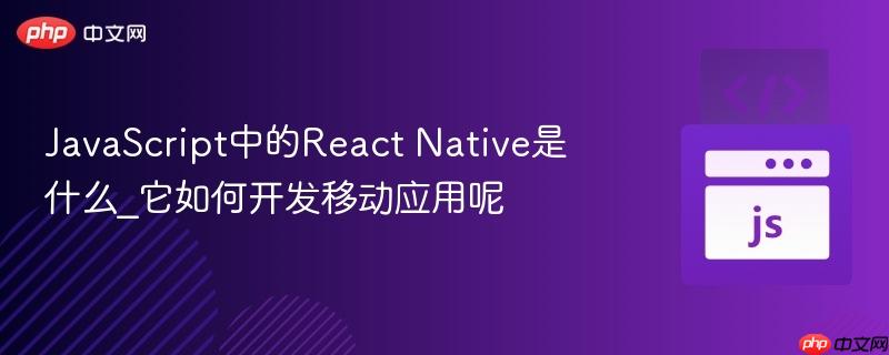 JavaScript中的React Native是什么_它如何开发移动应用呢-第1张图片-佛山资讯网 JavaScript中的React Native是什么_它如何开发移动应用呢-第1张图片-佛山资讯网