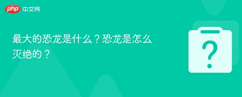 最大的恐龙是什么？恐龙是怎么灭绝的？-第1张图片-佛山资讯网