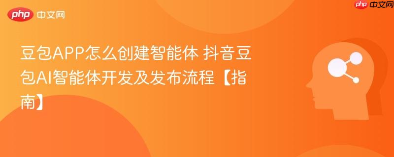 豆包APP怎么创建智能体 抖音豆包AI智能体开发及发布流程【指南】-第1张图片-佛山资讯网