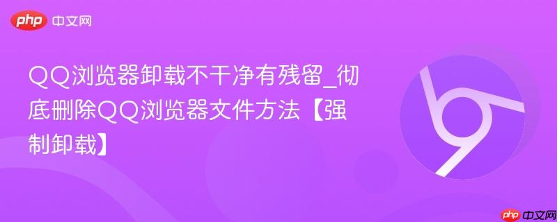 QQ浏览器卸载不干净有残留_彻底删除QQ浏览器文件方法【强制卸载】-第1张图片-佛山资讯网 QQ浏览器卸载不干净有残留_彻底删除QQ浏览器文件方法【强制卸载】-第1张图片-佛山资讯网