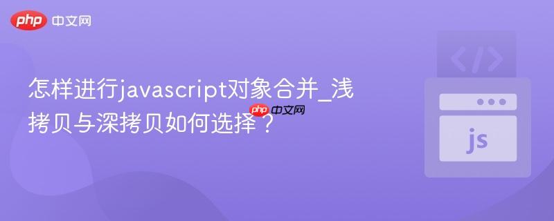 怎样进行javascript对象合并_浅拷贝与深拷贝如何选择?-第1张图片-佛山资讯网 怎样进行javascript对象合并_浅拷贝与深拷贝如何选择?-第1张图片-佛山资讯网