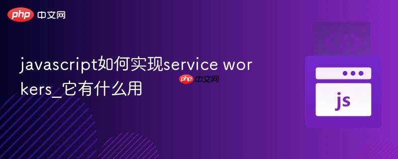 javascript如何实现service workers_它有什么用-第1张图片-佛山资讯网