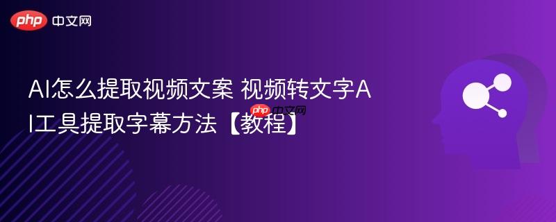AI怎么提取视频文案 视频转文字AI工具提取字幕方法【教程】-第1张图片-佛山资讯网
