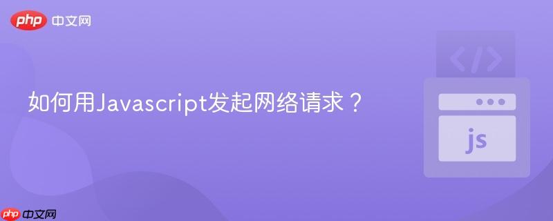 如何用Javascript发起网络请求?-第1张图片-佛山资讯网 如何用Javascript发起网络请求?-第1张图片-佛山资讯网