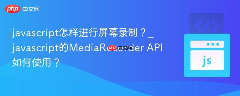 javascript怎样进行屏幕录制?_javascript的MediaRecorder API如何使用?-第1张图片-佛山资讯网 javascript怎样进行屏幕录制?_javascript的MediaRecorder API如何使用?-第1张图片-佛山资讯网