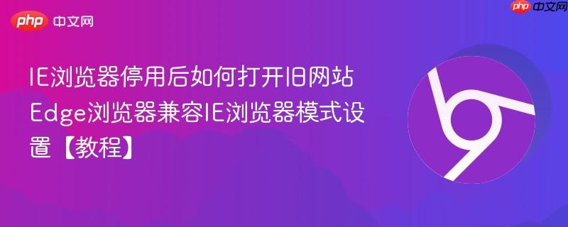 IE浏览器停用后如何打开旧网站 Edge浏览器兼容IE浏览器模式设置【教程】-第1张图片-佛山资讯网