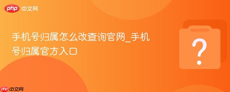 手机号归属怎么改查询官网_手机号归属官方入口-第1张图片-佛山资讯网