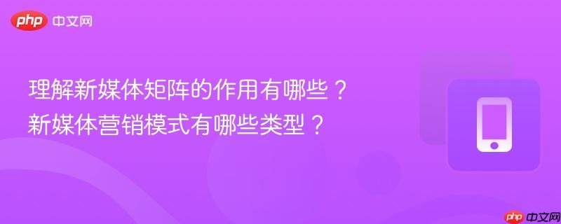 理解新媒体矩阵的作用有哪些？新媒体营销模式有哪些类型？-第1张图片-佛山资讯网