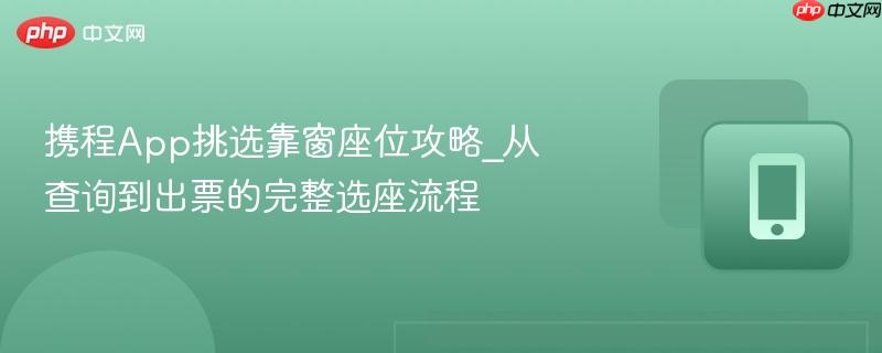 携程App挑选靠窗座位攻略_从查询到出票的完整选座流程-第1张图片-佛山资讯网