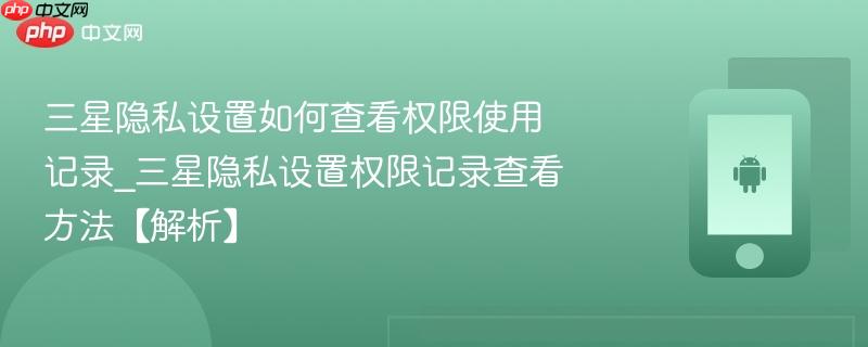 三星隐私设置如何查看权限使用记录_三星隐私设置权限记录查看方法【解析】-第1张图片-佛山资讯网 三星隐私设置如何查看权限使用记录_三星隐私设置权限记录查看方法【解析】-第1张图片-佛山资讯网