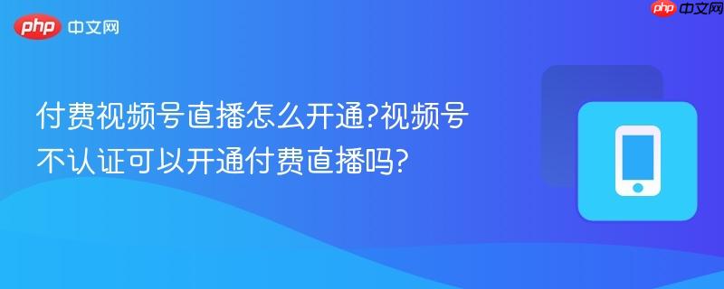 付费视频号直播怎么开通?视频号不认证可以开通付费直播吗?-第1张图片-佛山资讯网