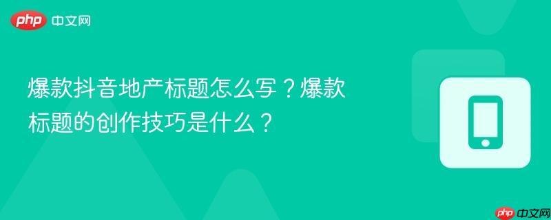 爆款抖音地产标题怎么写？爆款标题的创作技巧是什么？-第1张图片-佛山资讯网