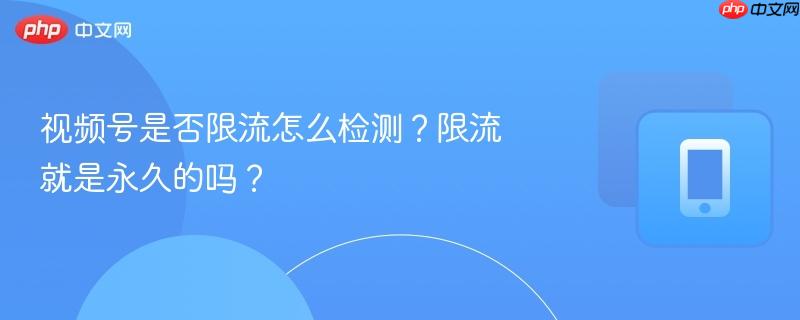 视频号是否限流怎么检测?限流就是永久的吗?-第1张图片-佛山资讯网 视频号是否限流怎么检测?限流就是永久的吗?-第1张图片-佛山资讯网