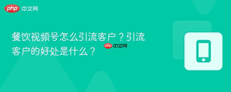餐饮视频号怎么引流客户？引流客户的好处是什么？-第1张图片-佛山资讯网