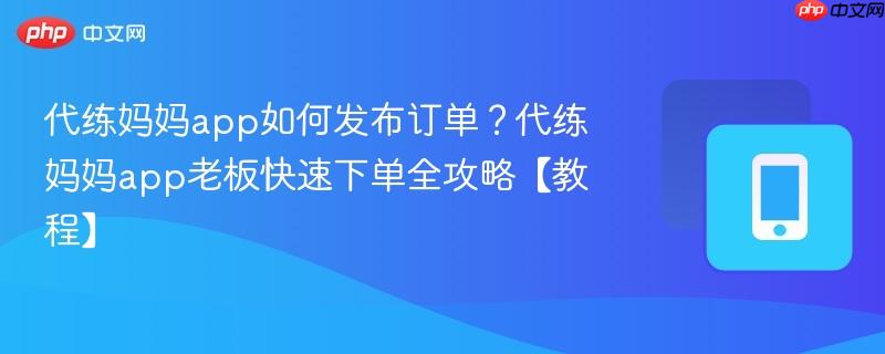 代练妈妈app如何发布订单？代练妈妈app老板快速下单全攻略【教程】-第1张图片-佛山资讯网