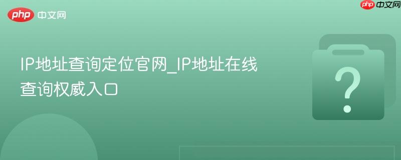 IP地址查询定位官网_IP地址在线查询权威入口-第1张图片-佛山资讯网