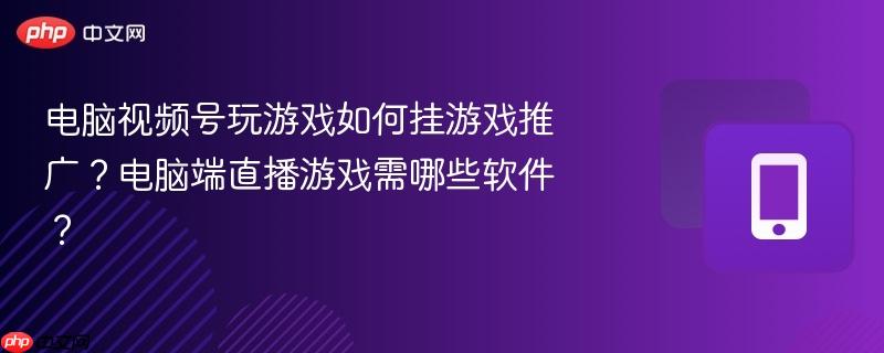 电脑视频号玩游戏如何挂游戏推广？电脑端直播游戏需哪些软件？-第1张图片-佛山资讯网