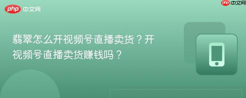 翡翠怎么开视频号直播卖货?开视频号直播卖货赚钱吗?-第1张图片-佛山资讯网 翡翠怎么开视频号直播卖货?开视频号直播卖货赚钱吗?-第1张图片-佛山资讯网