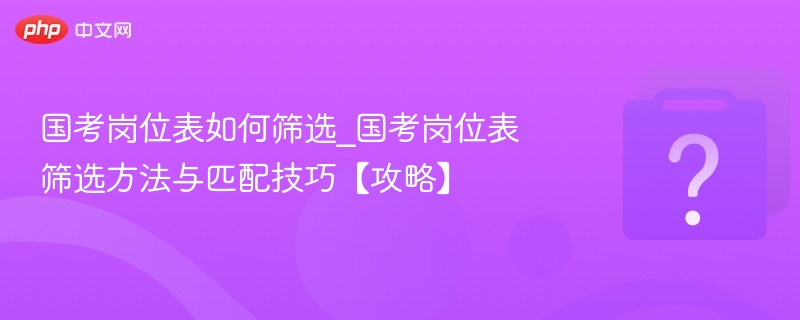 国考岗位表如何筛选_国考岗位表筛选方法与匹配技巧【攻略】-第1张图片-佛山资讯网