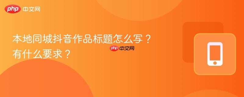 本地同城抖音作品标题怎么写？有什么要求？-第1张图片-佛山资讯网