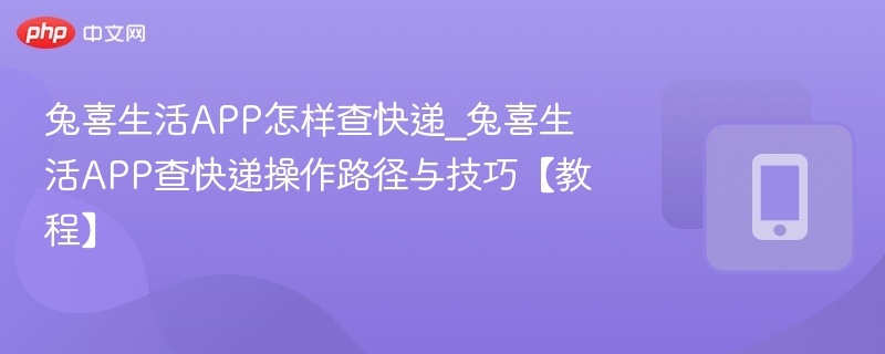 兔喜生活APP怎样查快递_兔喜生活APP查快递操作路径与技巧【教程】-第1张图片-佛山资讯网
