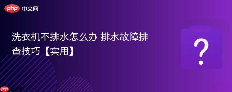 洗衣机不排水怎么办 排水故障排查技巧【实用】-第1张图片-佛山资讯网