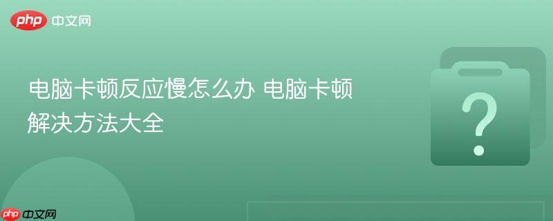 电脑卡顿反应慢怎么办 电脑卡顿解决方法大全-第1张图片-佛山资讯网