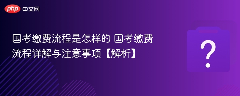 国考缴费流程是怎样的 国考缴费流程详解与注意事项【解析】-第1张图片-佛山资讯网 国考缴费流程是怎样的 国考缴费流程详解与注意事项【解析】-第1张图片-佛山资讯网