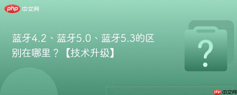 蓝牙4.2、蓝牙5.0、蓝牙5.3的区别在哪里?【技术升级】-第1张图片-佛山资讯网 蓝牙4.2、蓝牙5.0、蓝牙5.3的区别在哪里?【技术升级】-第1张图片-佛山资讯网