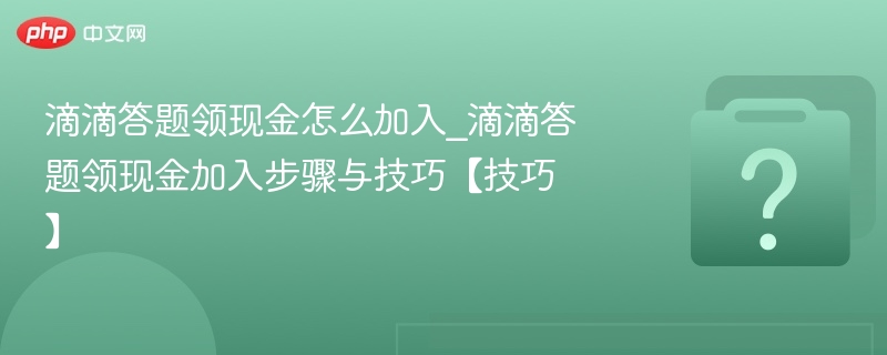滴滴答题领现金怎么加入_滴滴答题领现金加入步骤与技巧【技巧】-第1张图片-佛山资讯网