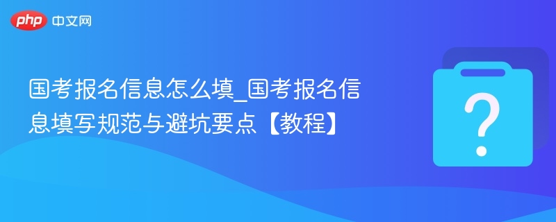 国考报名信息怎么填_国考报名信息填写规范与避坑要点【教程】-第1张图片-佛山资讯网