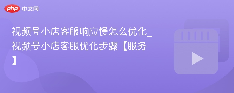 视频号小店客服响应慢怎么优化_视频号小店客服优化步骤【服务】-第1张图片-佛山资讯网 视频号小店客服响应慢怎么优化_视频号小店客服优化步骤【服务】-第1张图片-佛山资讯网
