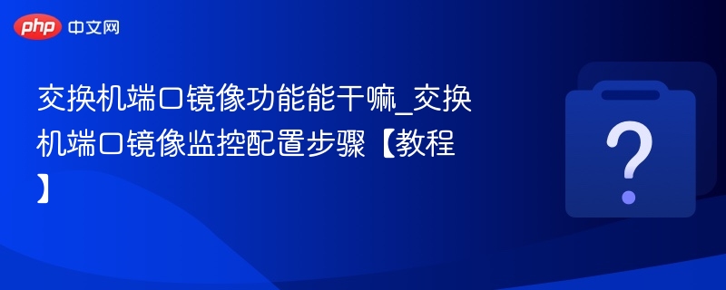 交换机端口镜像功能能干嘛_交换机端口镜像监控配置步骤【教程】-第1张图片-佛山资讯网