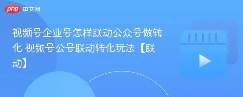 视频号企业号怎样联动公众号做转化 视频号公号联动转化玩法【联动】-第1张图片-佛山资讯网