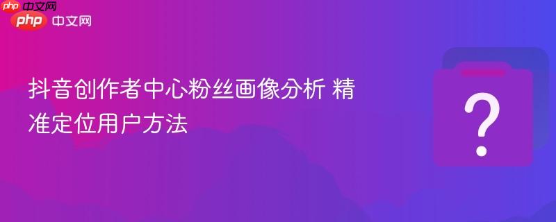 抖音创作者中心粉丝画像分析 精准定位用户方法-第1张图片-佛山资讯网